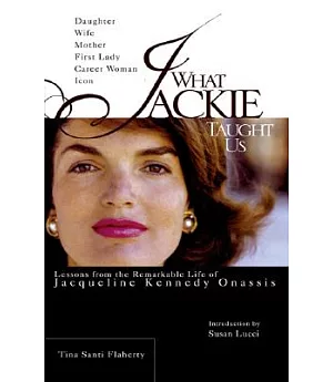 What Jackie Taught Us: Lessons From The Remarkable Life of Jacqueline Kennedy Onassis