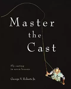 Master The Cast: Fly Casting In Seven Lessons
