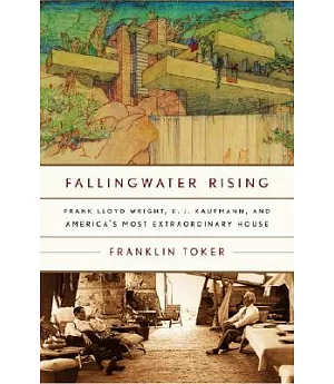 Fallingwater Rising: Frank Lloyd Wright, E. J. Kaufmann, And America’s Most Extraordinary House