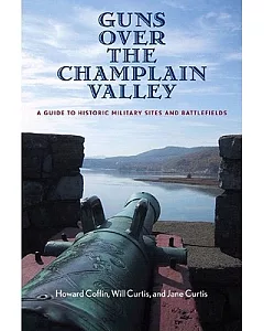 Guns Over The Champlain Valley: A Guide To Historic Military Sites And Battlefields