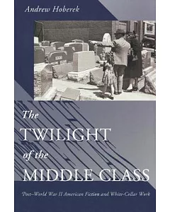 The Twilight Of The Middle Class: Post-World War II American Fiction And White-Collar Work