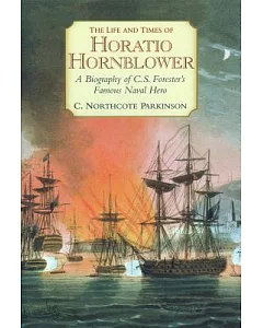 The Life And Times Of Horatio Hornblower: A Biography Of C.S. Forester’s Famous Naval Hero