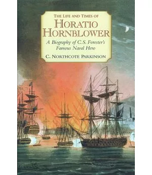 The Life And Times Of Horatio Hornblower: A Biography Of C.S. Forester’s Famous Naval Hero