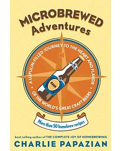 Microbrewed Adventures: A Lupulin-Filled Journey To The Heart And Flavor Of The World’s Great Craft Beers