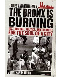 Ladies And Gentlemen, the Bronx Is Burning: 1977, Baseball, Politics, and the battle for the soul of a city