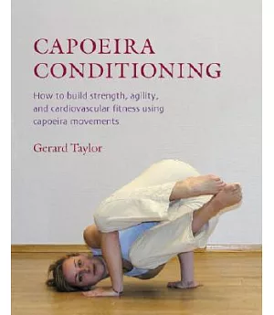 Capoeira Conditioning: How to Build Strength, Agility, And Cardiovascular Fitness Using Capoeira Movements
