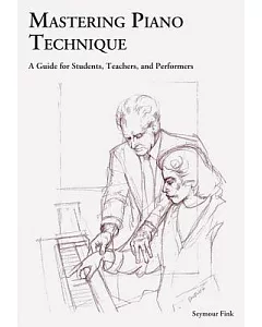 Mastering Piano Technique: A Guide for Students, Teachers, And Performers