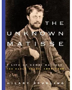 The Unknown Matisse: A Life of Henri Matisse : The Early Years, 1869-1908