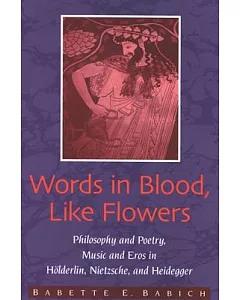 Words in Blood, Like Flowers: Philosophy and Poetry, Music and Eros in Holderlin, Nietzsche, Heidegger