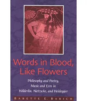 Words in Blood, Like Flowers: Philosophy and Poetry, Music and Eros in Holderlin, Nietzsche, Heidegger