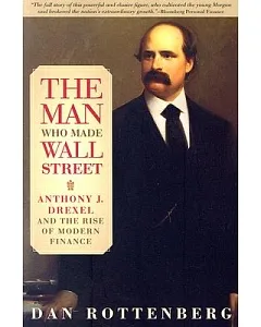 The Man Who Made Wall Street: Anthony J. Drexel And the Rise of Modern Finance