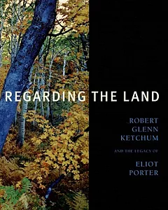 Regarding the Land: robert glenn Ketchum And the Legacy of Eliot Porter