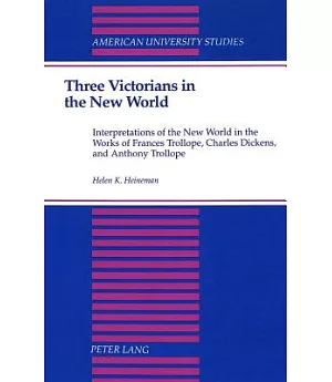 Three Victorians in the New World: Interpretations of the New World in the Works of Frances Trollope, Charles Dickens, and Antho