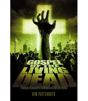 Gospel of the Living Dead: George Romero’s Visions of Hell on Earth