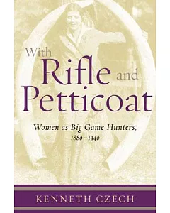 With Rifle and Petticoat: Women As Big Game Hunters, 1880-1940