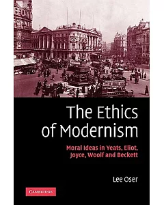 The Ethics of Modernism: Moral Ideas in Yeats, Eliot, Joyce, Woolf And Beckett