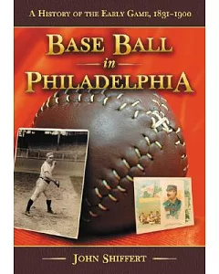 Base Ball in Philadelphia: A History of the Early Game, 1831-1900