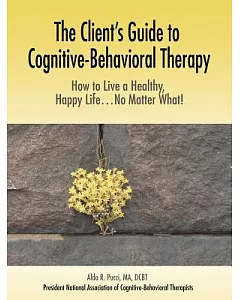 The Client’s Guide to Cognitive-behavioral Therapy: How to Live a Healthy, Happy Life...no Matter What!