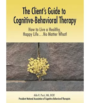 The Client’s Guide to Cognitive-behavioral Therapy: How to Live a Healthy, Happy Life...no Matter What!