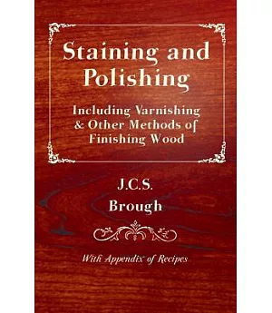Staining And Polishing - Including Varnishing & Other Methods of Finishing Wood, With Appendix of Recipes