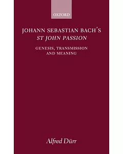 Johann Sebastian Bach’s st John Passion: Genesis, Transmission, and Meaning