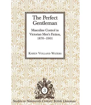 The Perfect Gentlemen: Masculine Control in Victorian Men’s Fiction, 1870-1901
