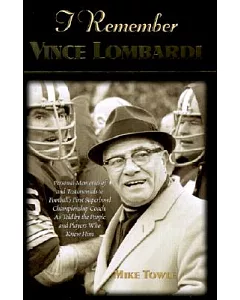 I Remember Vince Lombardi: Personal Memories of and Testimonials to Football’s First Super Bowl Championship Coach As Told by t
