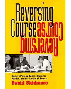 Reversing Course: Carter’s Foreign Policy, Domestic Politics, and the Failure of Reform