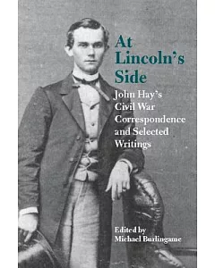 At Lincoln’s Side: John Hay’s Civil War Correspondence And Selected Writings