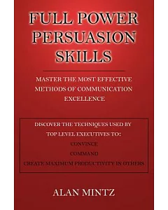 Full Power Persuasion Skills: Master the Most Effective Methods of Communication Excellence