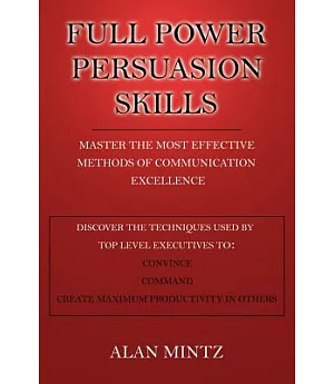 Full Power Persuasion Skills: Master the Most Effective Methods of Communication Excellence