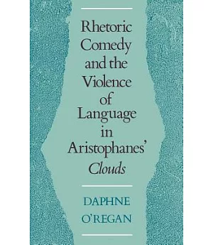 Rhetoric, Comedy, and the Violence of Language in Aristophanes’ Clouds