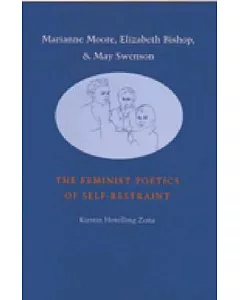 Marianne Moore, Elizabeth Bishop, and May Swenson: The Feminist Poetics of Self-Restraint