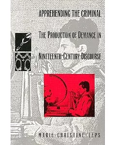 Apprehending the Criminal: The Production of Deviance in Nineteenth-Century Discourse