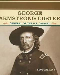 George Armstrong Custer: General of the U.S. Calvary