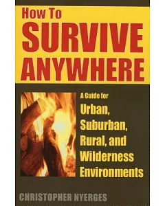 How to Survive Anywhere: A Guide for Urban, Suburban, Rural, And Wilderness Environments