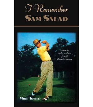 I Remember Sam Snead: Memories and Anecdotes of Golf’s Slammin’ Sammy
