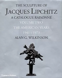 The Sculpture of Jacques Lipchitz: A Catalogue Raisonne : The American Years 1941-1973