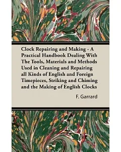 Clock Repairing and Making: A Practical Handbook Dealing With The Tools, Materials and Methods Used in Cleaning and Repairing al
