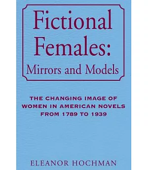 Fictional Females Mirrors and Models: The Changing Image of Women in American Novels from 1789 to 1939