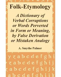 Folk-Etymology: A Dictionary of Verbal Corruptions or Words Perverted in Form or Meaning, by False Derivation or Mistaken Analog