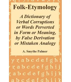 Folk-Etymology: A Dictionary of Verbal Corruptions or Words Perverted in Form or Meaning, by False Derivation or Mistaken Analog