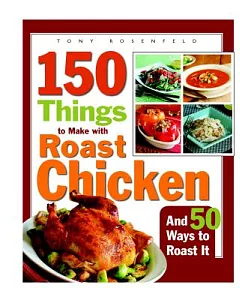 150 Things to Make With Roast Chicken And 50 Ways to Roast It