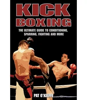 Kick Boxing: The Ultimate Guide to Conditioning, Sparring, Fighting and More