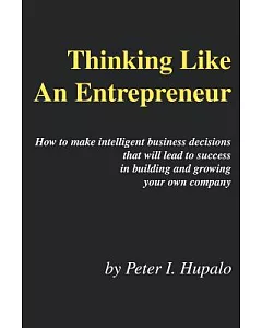 Thinking Like an Entrepreneur: How to Make Intelligent Business Decisions That Will Lead to Success in Building and Growing Your