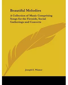 Beautiful Melodies: A Collection of Music Comprising Songs for the Fireside, Social Gatherings And Concerts