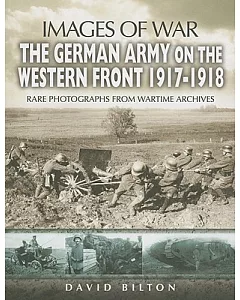 The German Army on the Western Front 1917-1918: Rare Photographs from Wartime Archives