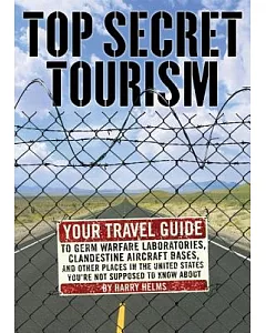 Top Secret Tourism: Your Travel Guide to Germ Warfare Laboratories, Clandestine Aircraft Bases and Other Places in the United St