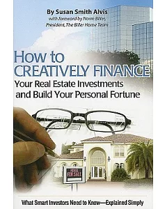 How to Creatively Finance Your Real Estate Investments and Build Your Personal Fortune: What Smart Investors Need to Know-Explai
