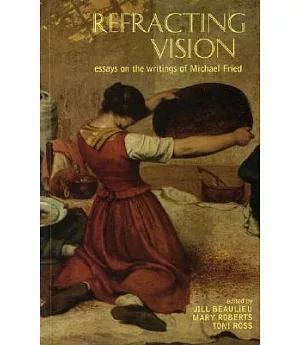Refracting Vision: Essays on the Writings of Michael Fried
